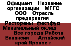 Официант › Название организации ­ МГГС, ООО › Отрасль предприятия ­ Рестораны, фастфуд › Минимальный оклад ­ 40 000 - Все города Работа » Вакансии   . Алтайский край,Яровое г.